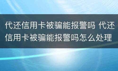 代还信用卡被骗能报警吗 代还信用卡被骗能报警吗怎么处理