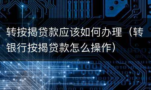 转按揭贷款应该如何办理（转银行按揭贷款怎么操作）