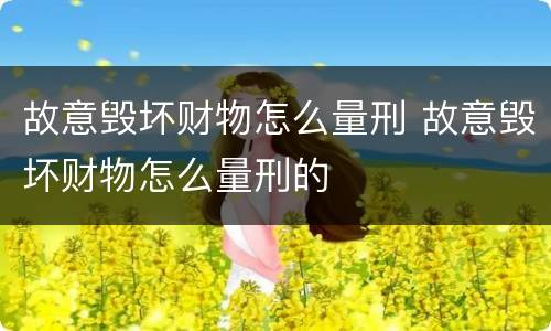 故意毁坏财物怎么量刑 故意毁坏财物怎么量刑的