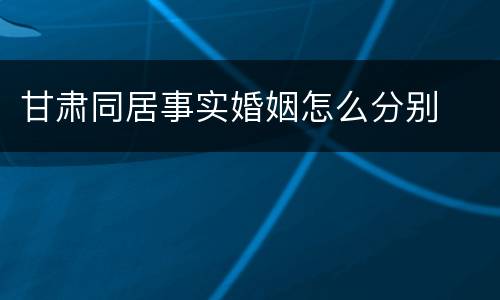 甘肃同居事实婚姻怎么分别