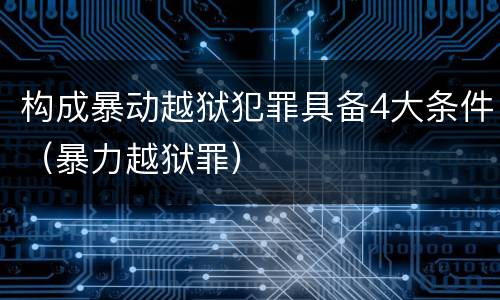 构成暴动越狱犯罪具备4大条件（暴力越狱罪）