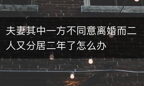 夫妻其中一方不同意离婚而二人又分居二年了怎么办