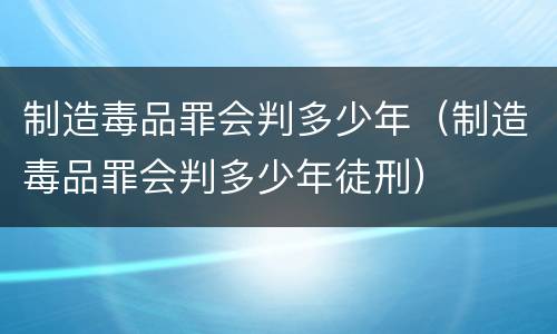 制造毒品罪会判多少年（制造毒品罪会判多少年徒刑）