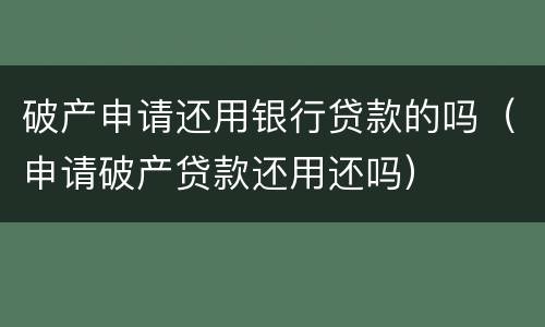 破产申请还用银行贷款的吗（申请破产贷款还用还吗）