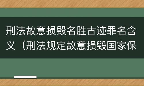刑法故意损毁名胜古迹罪名含义（刑法规定故意损毁国家保护的名胜古迹情节严重的处理）