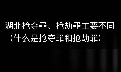 湖北抢夺罪、抢劫罪主要不同（什么是抢夺罪和抢劫罪）