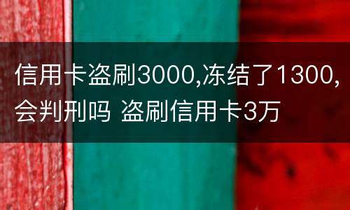 信用卡盗刷3000,冻结了1300,会判刑吗 盗刷信用卡3万