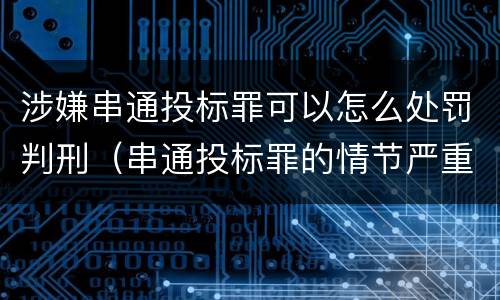 涉嫌串通投标罪可以怎么处罚判刑（串通投标罪的情节严重）