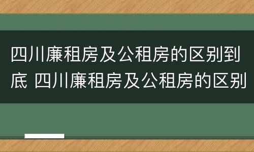 四川廉租房及公租房的区别到底 四川廉租房及公租房的区别到底在哪里