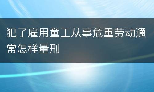 犯了雇用童工从事危重劳动通常怎样量刑