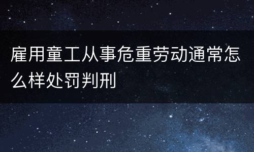 雇用童工从事危重劳动通常怎么样处罚判刑
