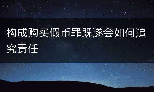 构成购买假币罪既遂会如何追究责任