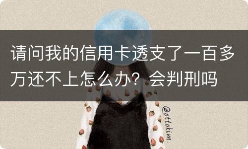 请问我的信用卡透支了一百多万还不上怎么办？会判刑吗