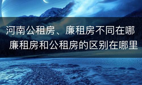 河南公租房、廉租房不同在哪 廉租房和公租房的区别在哪里