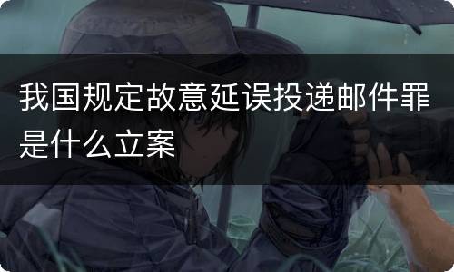 我国规定故意延误投递邮件罪是什么立案