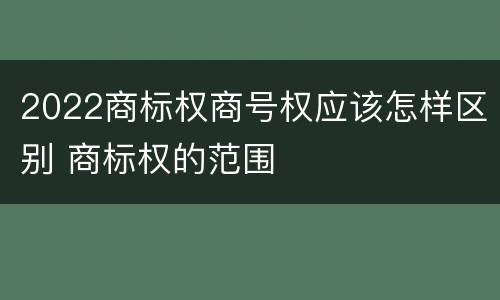 2022商标权商号权应该怎样区别 商标权的范围