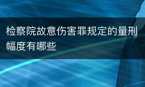 检察院故意伤害罪规定的量刑幅度有哪些