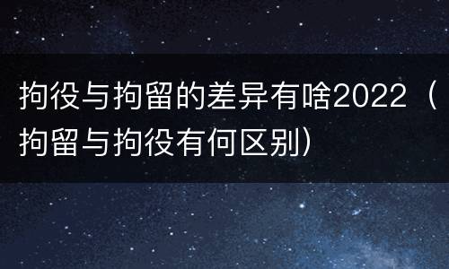 拘役与拘留的差异有啥2022（拘留与拘役有何区别）