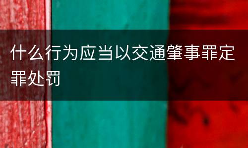 什么行为应当以交通肇事罪定罪处罚