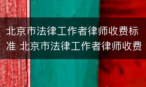 北京市法律工作者律师收费标准 北京市法律工作者律师收费标准是多少