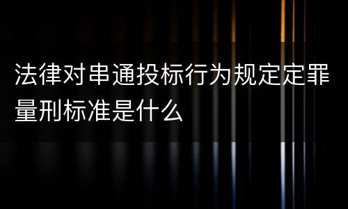 法律对串通投标行为规定定罪量刑标准是什么