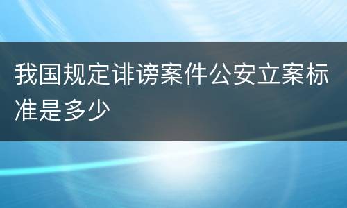我国规定诽谤案件公安立案标准是多少