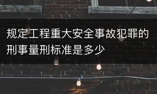 规定工程重大安全事故犯罪的刑事量刑标准是多少