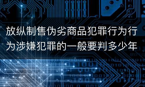 放纵制售伪劣商品犯罪行为行为涉嫌犯罪的一般要判多少年