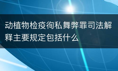 动植物检疫徇私舞弊罪司法解释主要规定包括什么