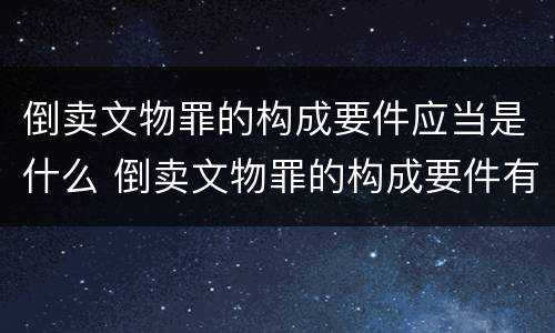 倒卖文物罪的构成要件应当是什么 倒卖文物罪的构成要件有