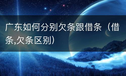 广东如何分别欠条跟借条（借条,欠条区别）
