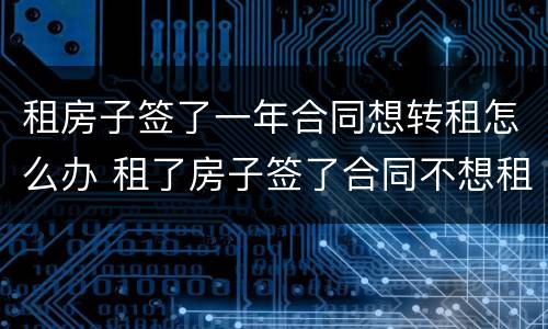 租房子签了一年合同想转租怎么办 租了房子签了合同不想租了怎么转租