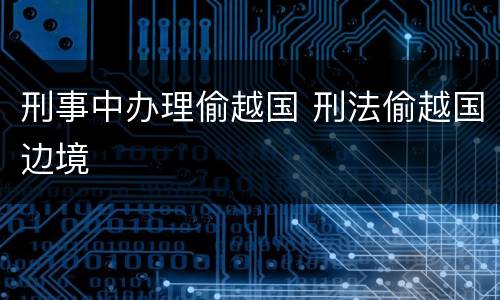 刑事中办理偷越国 刑法偷越国边境