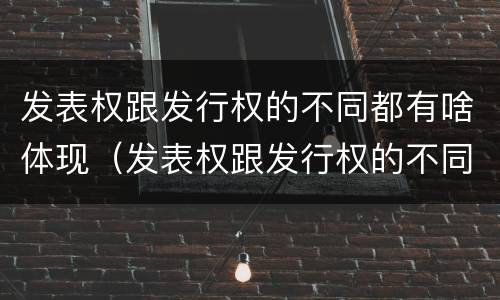 发表权跟发行权的不同都有啥体现（发表权跟发行权的不同都有啥体现呢）