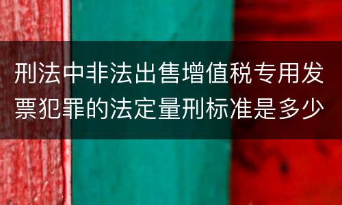 刑法中非法出售增值税专用发票犯罪的法定量刑标准是多少