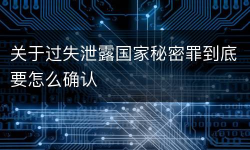 关于过失泄露国家秘密罪到底要怎么确认