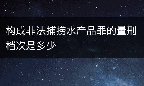 构成非法捕捞水产品罪的量刑档次是多少