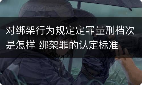 对绑架行为规定定罪量刑档次是怎样 绑架罪的认定标准