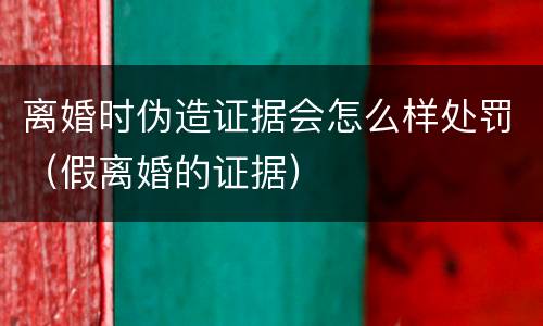 离婚时伪造证据会怎么样处罚（假离婚的证据）
