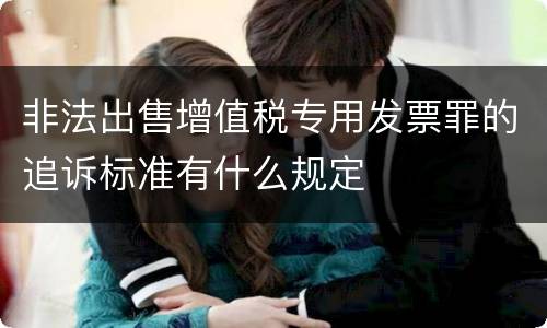 非法出售增值税专用发票罪的追诉标准有什么规定