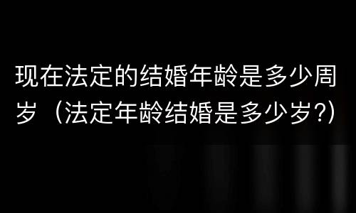 现在法定的结婚年龄是多少周岁（法定年龄结婚是多少岁?）