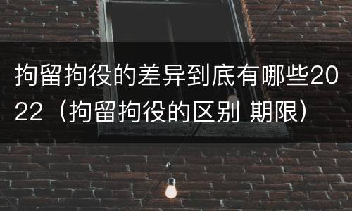 拘留拘役的差异到底有哪些2022（拘留拘役的区别 期限）