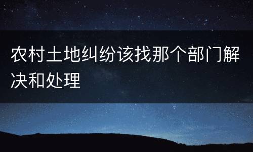 农村土地纠纷该找那个部门解决和处理