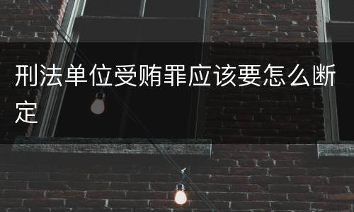 刑法单位受贿罪应该要怎么断定
