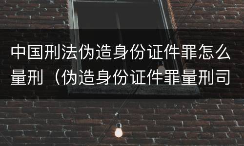 中国刑法伪造身份证件罪怎么量刑（伪造身份证件罪量刑司法解释）