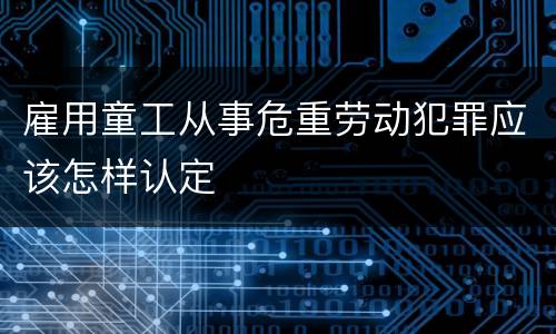 雇用童工从事危重劳动犯罪应该怎样认定
