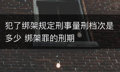 犯了绑架规定刑事量刑档次是多少 绑架罪的刑期