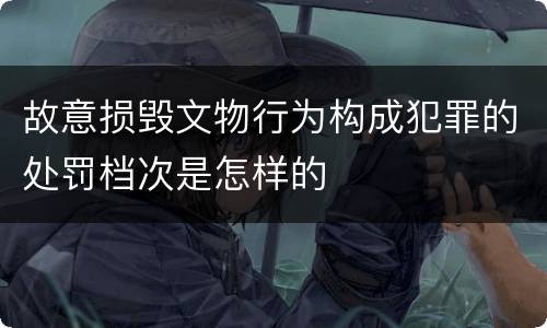 故意损毁文物行为构成犯罪的处罚档次是怎样的