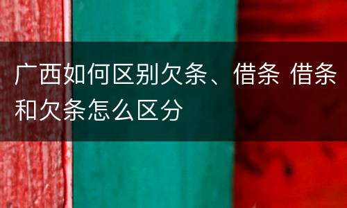 广西如何区别欠条、借条 借条和欠条怎么区分
