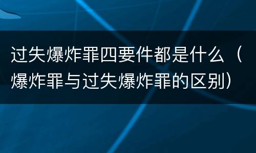 过失爆炸罪四要件都是什么（爆炸罪与过失爆炸罪的区别）